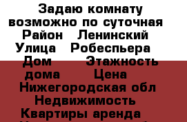 Задаю комнату возможно по суточная  › Район ­ Ленинский  › Улица ­ Робеспьера  › Дом ­ 4 › Этажность дома ­ 4 › Цена ­ 8 - Нижегородская обл. Недвижимость » Квартиры аренда   . Нижегородская обл.